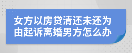 女方以房貸清還未還為由起訴離婚男方怎么辦