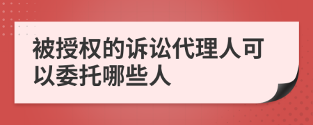 被授權(quán)的訴訟代理人可以委托哪些人