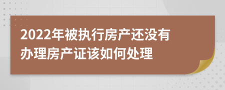 2022年被執(zhí)行房產(chǎn)還沒有辦理房產(chǎn)證該如何處理