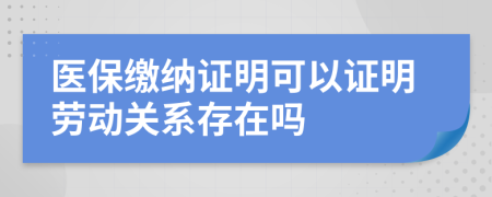 醫(yī)保繳納證明可以證明勞動關(guān)系存在嗎