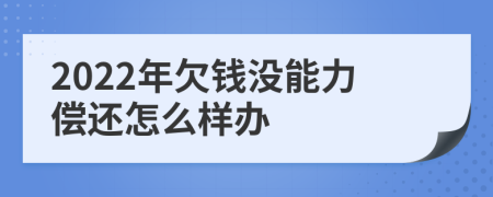 2022年欠錢沒能力償還怎么樣辦