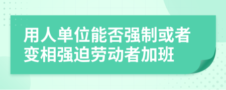 用人單位能否強(qiáng)制或者變相強(qiáng)迫勞動(dòng)者加班