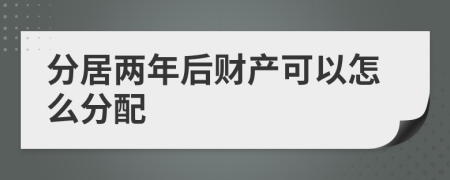 分居兩年后財(cái)產(chǎn)可以怎么分配