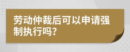 勞動仲裁后可以申請強制執(zhí)行嗎？
