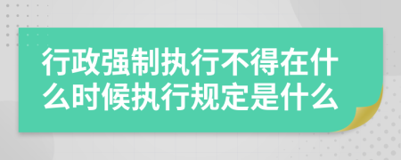 行政強(qiáng)制執(zhí)行不得在什么時(shí)候執(zhí)行規(guī)定是什么