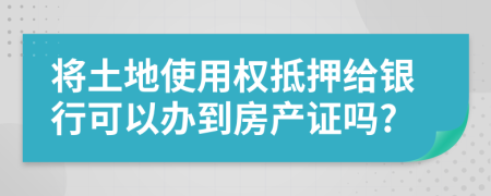 將土地使用權(quán)抵押給銀行可以辦到房產(chǎn)證嗎?