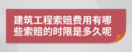建筑工程索賠費用有哪些索賠的時限是多久呢