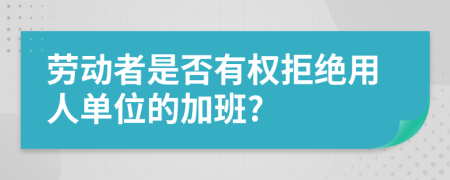 勞動(dòng)者是否有權(quán)拒絕用人單位的加班?