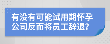 有沒有可能試用期懷孕公司反而將員工辭退？