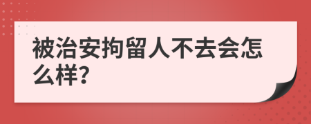 被治安拘留人不去會(huì)怎么樣？