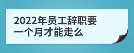 2022年員工辭職要一個(gè)月才能走么