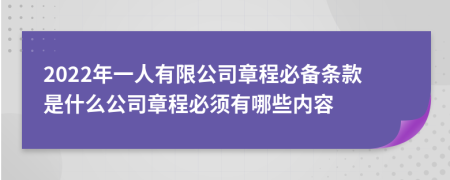2022年一人有限公司章程必備條款是什么公司章程必須有哪些內(nèi)容