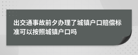 出交通事故前夕辦理了城鎮(zhèn)戶口賠償標準可以按照城鎮(zhèn)戶口嗎