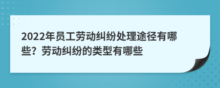 2022年員工勞動糾紛處理途徑有哪些？勞動糾紛的類型有哪些