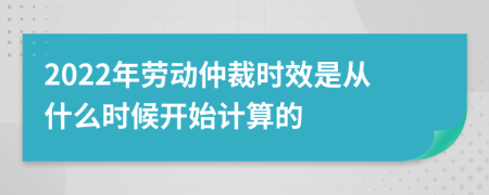 2022年勞動(dòng)仲裁時(shí)效是從什么時(shí)候開(kāi)始計(jì)算的