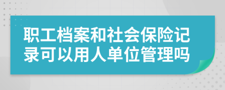 職工檔案和社會保險記錄可以用人單位管理嗎