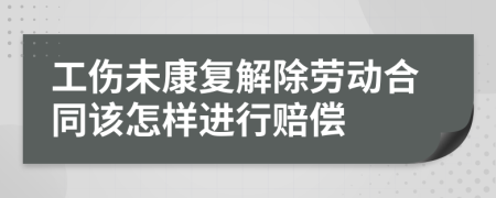 工傷未康復(fù)解除勞動合同該怎樣進(jìn)行賠償