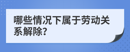 哪些情況下屬于勞動(dòng)關(guān)系解除？