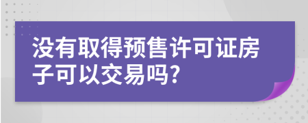 沒有取得預(yù)售許可證房子可以交易嗎?