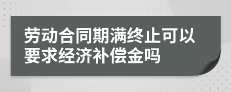 勞動(dòng)合同期滿終止可以要求經(jīng)濟(jì)補(bǔ)償金嗎