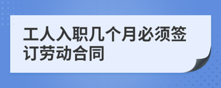 工人入職幾個(gè)月必須簽訂勞動(dòng)合同