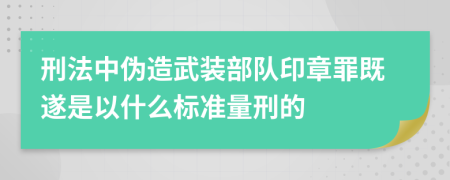刑法中偽造武裝部隊(duì)印章罪既遂是以什么標(biāo)準(zhǔn)量刑的