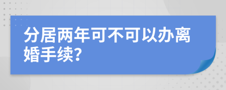 分居兩年可不可以辦離婚手續(xù)？