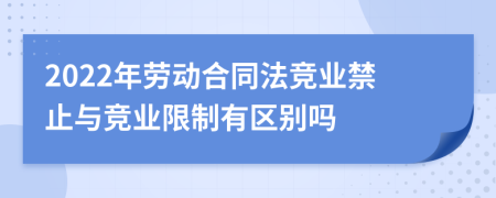 2022年勞動(dòng)合同法競(jìng)業(yè)禁止與競(jìng)業(yè)限制有區(qū)別嗎