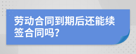 勞動合同到期后還能續(xù)簽合同嗎？