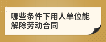 哪些條件下用人單位能解除勞動(dòng)合同