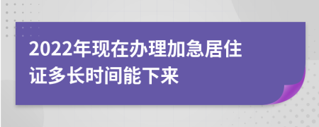 2022年現(xiàn)在辦理加急居住證多長時間能下來
