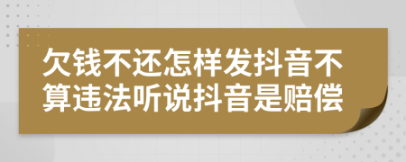 欠錢不還怎樣發(fā)抖音不算違法聽(tīng)說(shuō)抖音是賠償