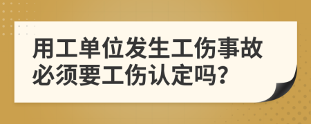 用工單位發(fā)生工傷事故必須要工傷認定嗎？