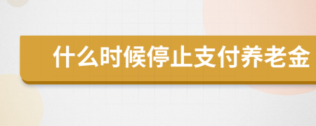 什么時(shí)候停止支付養(yǎng)老金