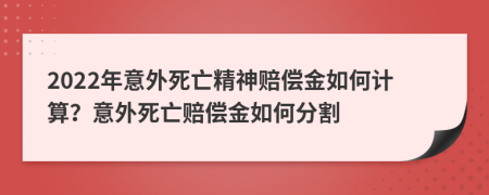 2022年意外死亡精神賠償金如何計算？意外死亡賠償金如何分割