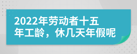 2022年勞動者十五年工齡，休幾天年假呢
