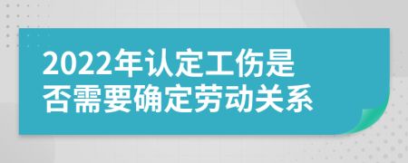 2022年認定工傷是否需要確定勞動關系