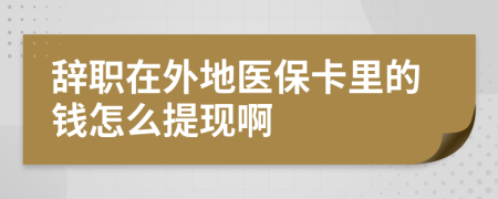 辭職在外地醫(yī)?？ɡ锏腻X怎么提現(xiàn)啊