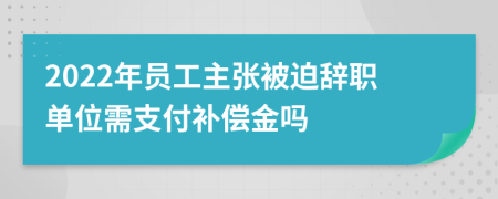 2022年員工主張被迫辭職單位需支付補償金嗎