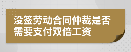 沒簽勞動合同仲裁是否需要支付雙倍工資