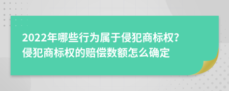 2022年哪些行為屬于侵犯商標權？侵犯商標權的賠償數額怎么確定