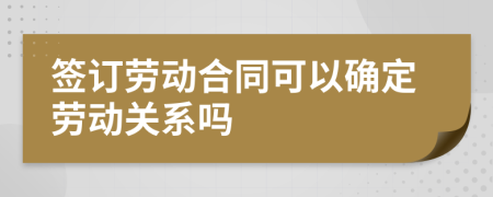 簽訂勞動(dòng)合同可以確定勞動(dòng)關(guān)系嗎