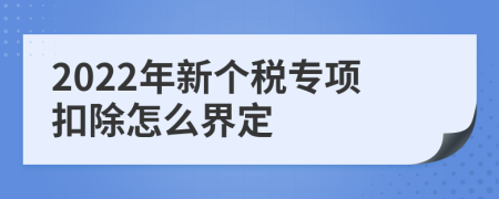 2022年新個稅專項(xiàng)扣除怎么界定