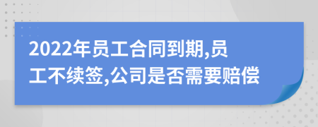 2022年員工合同到期,員工不續(xù)簽,公司是否需要賠償