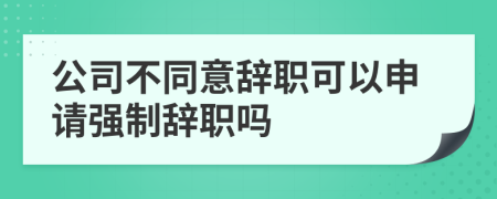 公司不同意辭職可以申請(qǐng)強(qiáng)制辭職嗎