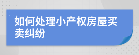 如何處理小產(chǎn)權(quán)房屋買(mǎi)賣(mài)糾紛