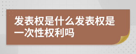 發(fā)表權(quán)是什么發(fā)表權(quán)是一次性權(quán)利嗎