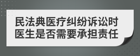 民法典醫(yī)療糾紛訴訟時醫(yī)生是否需要承擔責任