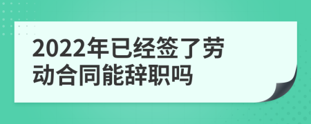 2022年已經(jīng)簽了勞動(dòng)合同能辭職嗎