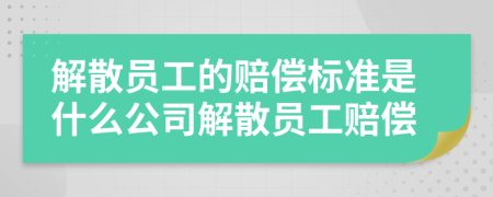 解散員工的賠償標準是什么公司解散員工賠償